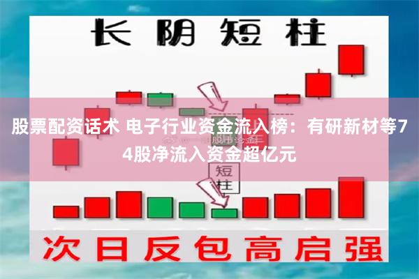 股票配资话术 电子行业资金流入榜：有研新材等74股净流入资金超亿元