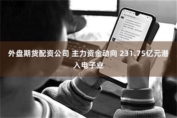 外盘期货配资公司 主力资金动向 231.75亿元潜入电子业