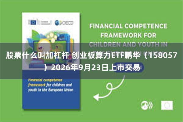 股票什么叫加杠杆 创业板算力ETF鹏华（158057）2026年9月23日上市交易