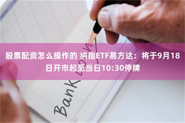 股票配资怎么操作的 纳指ETF易方达：将于9月18日开市起至当日10:30停牌