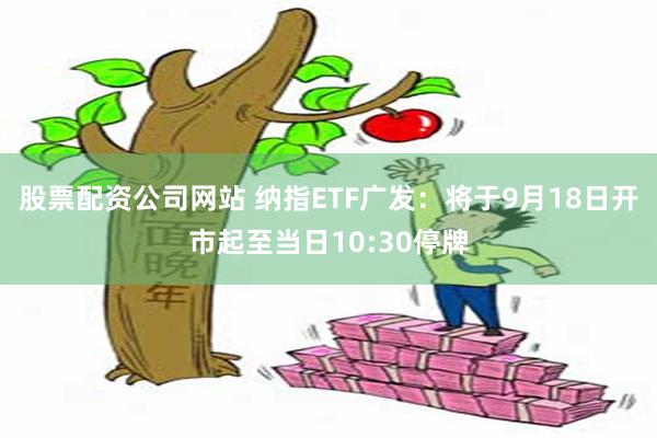 股票配资公司网站 纳指ETF广发：将于9月18日开市起至当日10:30停牌