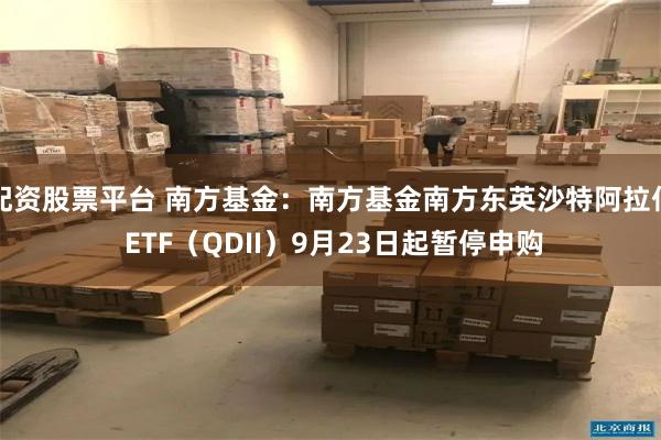 配资股票平台 南方基金：南方基金南方东英沙特阿拉伯 ETF（QDII）9月23日起暂停申购