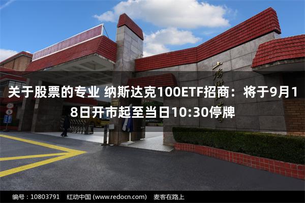 关于股票的专业 纳斯达克100ETF招商：将于9月18日开市起至当日10:30停牌