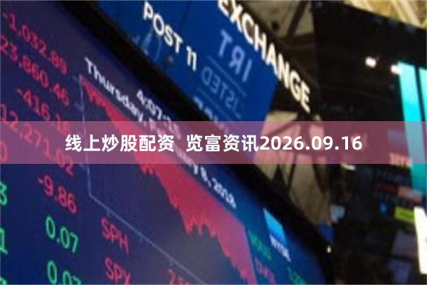 线上炒股配资  览富资讯2026.09.16