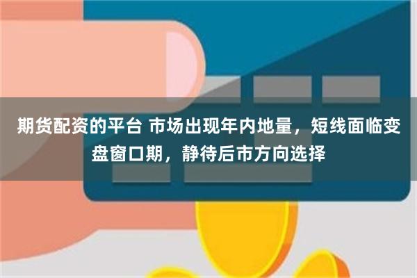 期货配资的平台 市场出现年内地量，短线面临变盘窗口期，静待后市方向选择