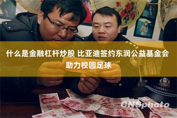 什么是金融杠杆炒股 比亚迪签约东润公益基金会 助力校园足球