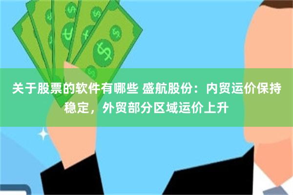 关于股票的软件有哪些 盛航股份：内贸运价保持稳定，外贸部分区域运价上升