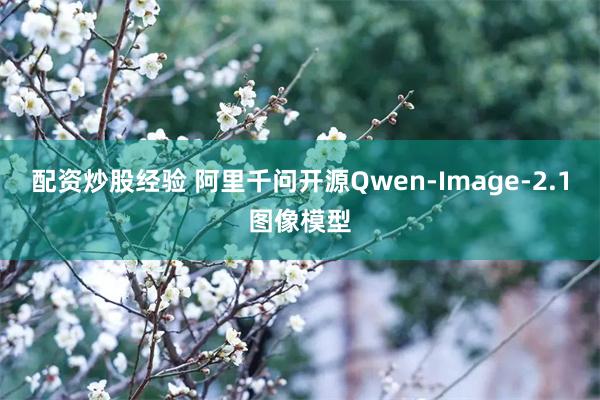 配资炒股经验 阿里千问开源Qwen-Image-2.1图像模型