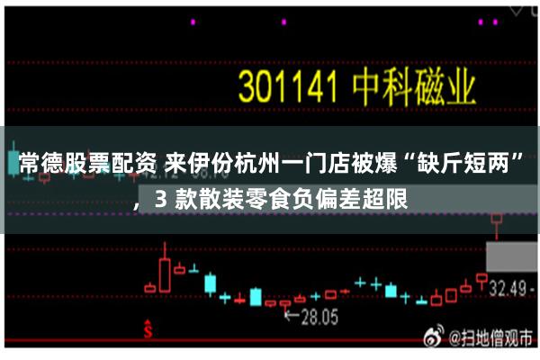 常德股票配资 来伊份杭州一门店被爆“缺斤短两”,3 款散装零食负偏差超限
