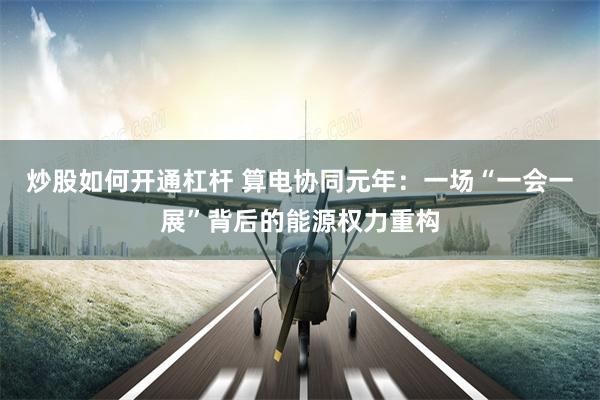 炒股如何开通杠杆 算电协同元年：一场“一会一展”背后的能源权力重构