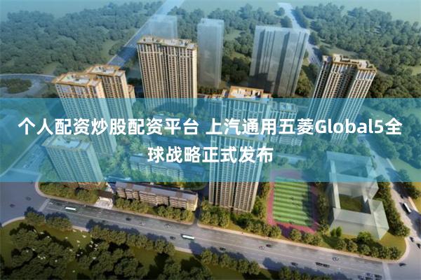 个人配资炒股配资平台 上汽通用五菱Global5全球战略正式发布