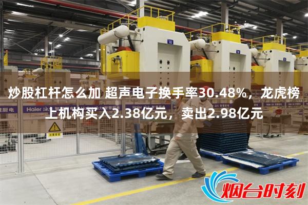 炒股杠杆怎么加 超声电子换手率30.48%，龙虎榜上机构买入2.38亿元，卖出2.98亿元