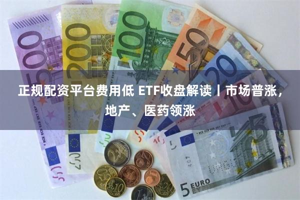正规配资平台费用低 ETF收盘解读丨市场普涨，地产、医药领涨