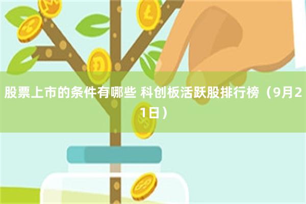 股票上市的条件有哪些 科创板活跃股排行榜（9月21日）