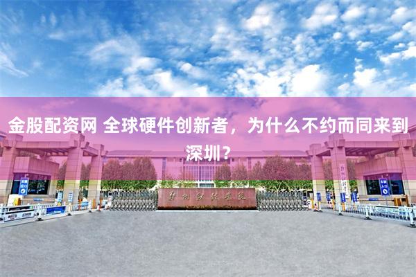 金股配资网 全球硬件创新者，为什么不约而同来到深圳？