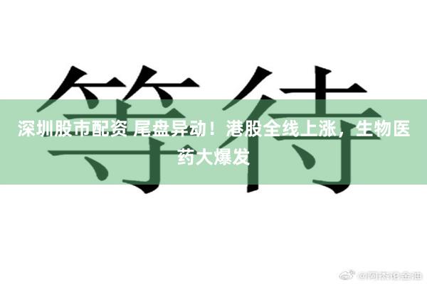 深圳股市配资 尾盘异动！港股全线上涨，生物医药大爆发