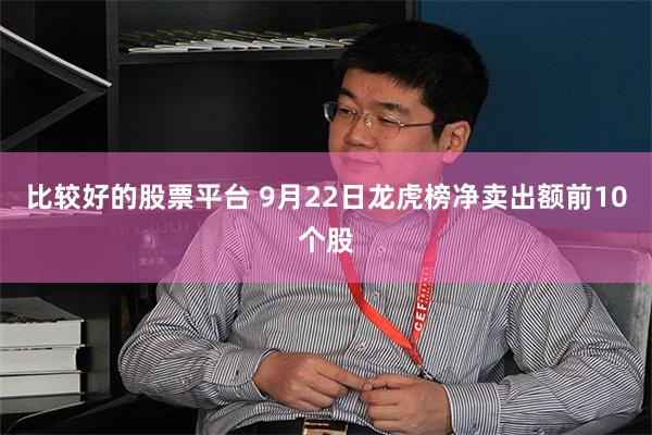 比较好的股票平台 9月22日龙虎榜净卖出额前10个股