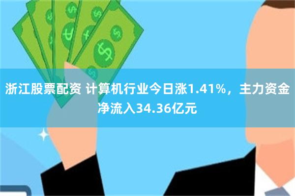 浙江股票配资 计算机行业今日涨1.41%，主力资金净流入34.36亿元