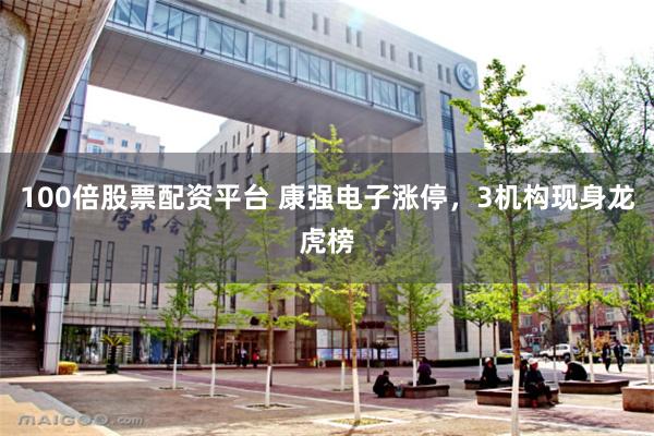 100倍股票配资平台 康强电子涨停，3机构现身龙虎榜