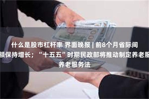 什么是股市杠杆率 界面晚报 | 前8个月省际间贸易额保持增长；“十五五”时期民政部将推动制定养老服务法