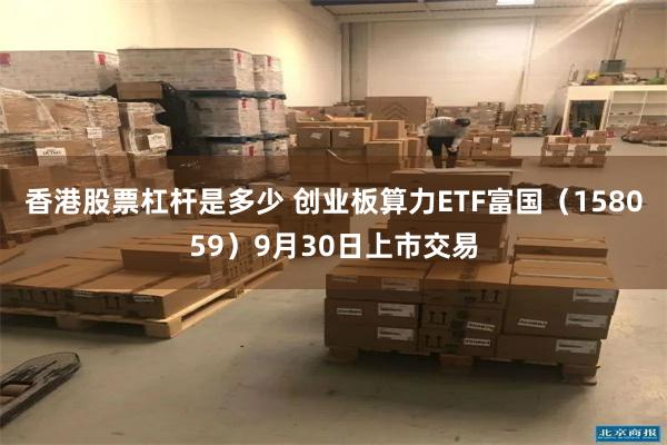 香港股票杠杆是多少 创业板算力ETF富国（158059）9月30日上市交易