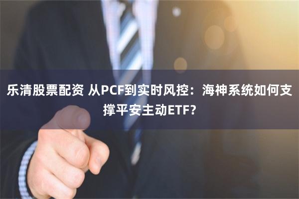 乐清股票配资 从PCF到实时风控:海神系统如何支撑平安主动ETF?