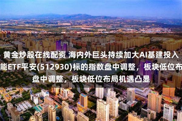 黄金炒股在线配资 海内外巨头持续加大AI基建投入，AI人工智能ETF平安(512930)标的指数盘中调整，板块低位布局机遇凸显