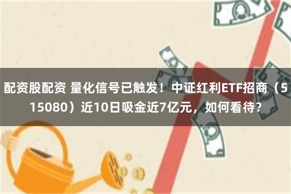配资股配资 量化信号已触发！中证红利ETF招商（515080）近10日吸金近7亿元，如何看待？