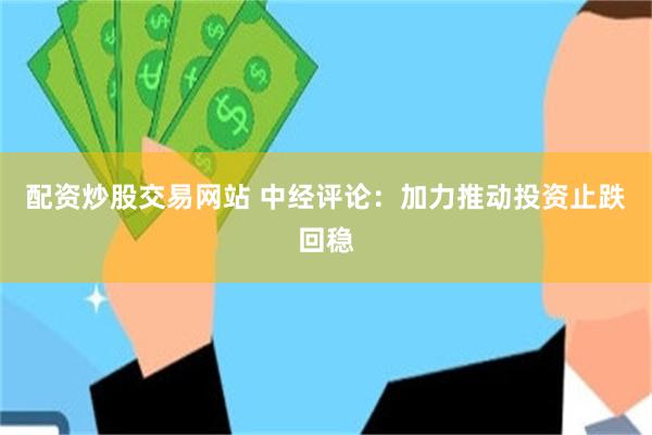 配资炒股交易网站 中经评论：加力推动投资止跌回稳