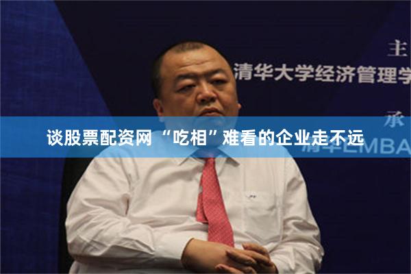 谈股票配资网 “吃相”难看的企业走不远