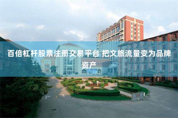 百倍杠杆股票注册交易平台 把文旅流量变为品牌资产