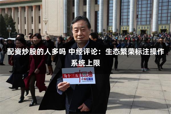 配资炒股的人多吗 中经评论：生态繁荣标注操作系统上限