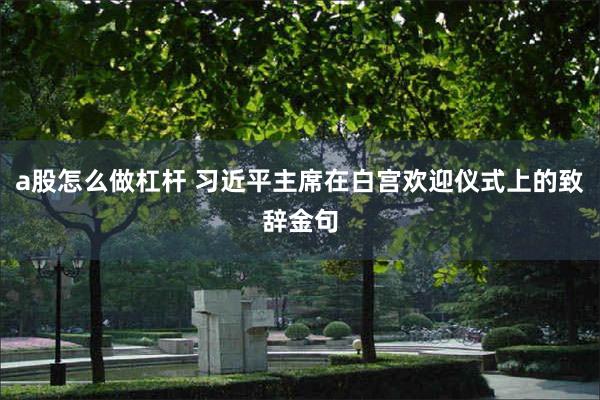 a股怎么做杠杆 习近平主席在白宫欢迎仪式上的致辞金句