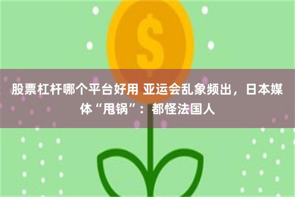 股票杠杆哪个平台好用 亚运会乱象频出，日本媒体“甩锅”：都怪法国人