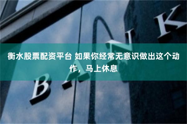 衡水股票配资平台 如果你经常无意识做出这个动作，马上休息