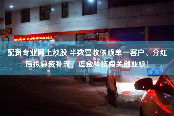 配资专业网上炒股 半数营收依赖单一客户、分红后拟募资补流，迈金科技闯关创业板！