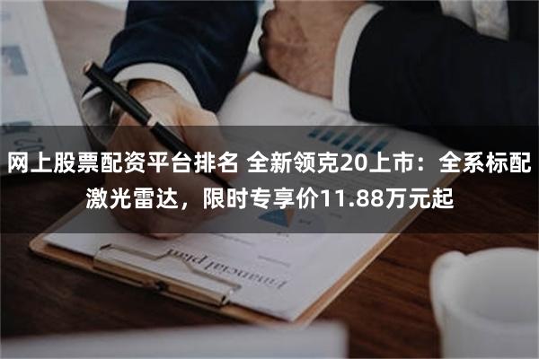 网上股票配资平台排名 全新领克20上市：全系标配激光雷达，限时专享价11.88万元起