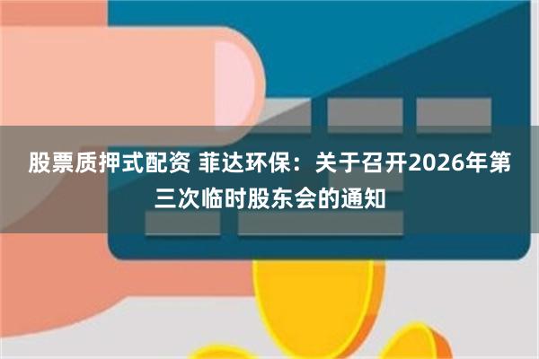 股票质押式配资 菲达环保：关于召开2026年第三次临时股东会的通知