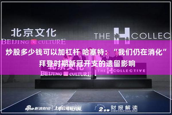 炒股多少钱可以加杠杆 哈塞特：“我们仍在消化” 拜登时期新冠开支的遗留影响
