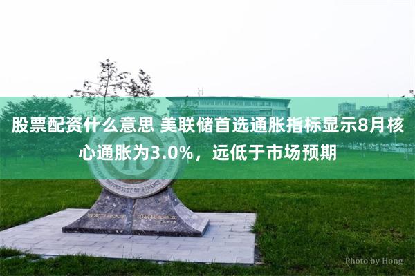 股票配资什么意思 美联储首选通胀指标显示8月核心通胀为3.0%，远低于市场预期