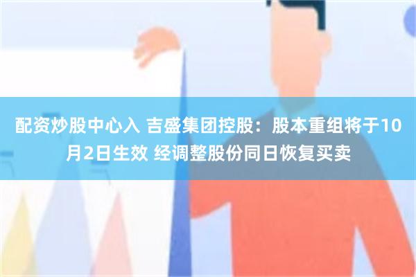 配资炒股中心入 吉盛集团控股：股本重组将于10月2日生效 经调整股份同日恢复买卖