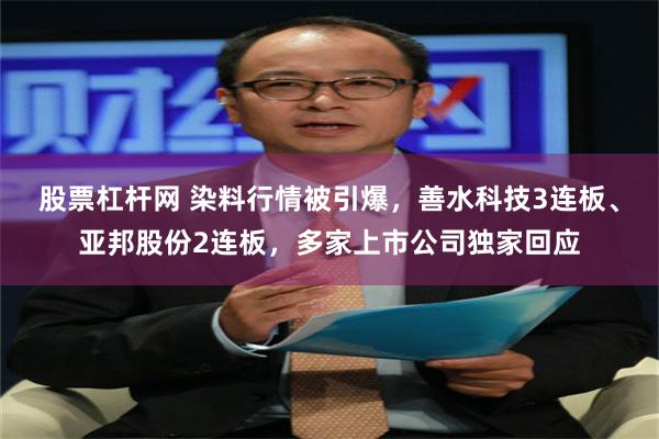 股票杠杆网 染料行情被引爆，善水科技3连板、亚邦股份2连板，多家上市公司独家回应