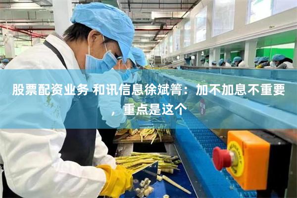 股票配资业务 和讯信息徐斌箐：加不加息不重要，重点是这个