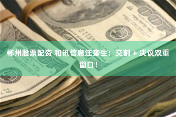郴州股票配资 和讯信息汪奎生：交割 + 决议双重窗口！