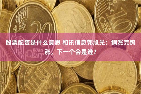 股票配资是什么意思 和讯信息郭旭光：铜涨完钨涨，下一个会是谁？
