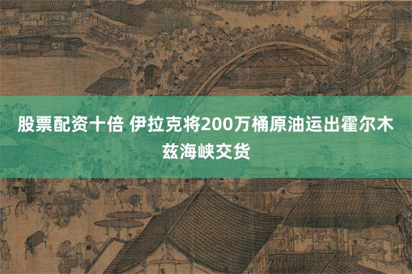 股票配资十倍 伊拉克将200万桶原油运出霍尔木兹海峡交货