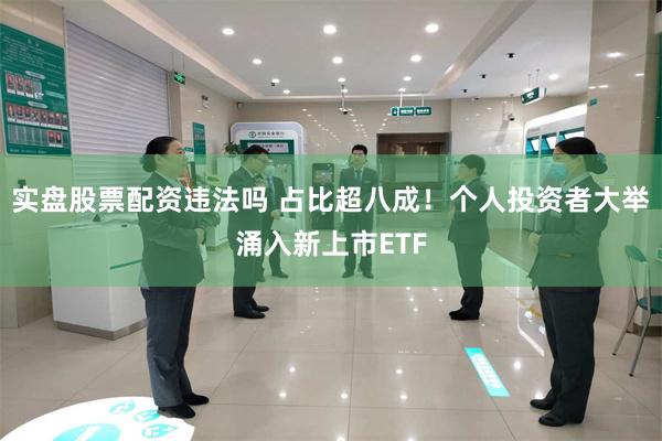 实盘股票配资违法吗 占比超八成!个人投资者大举涌入新上市ETF