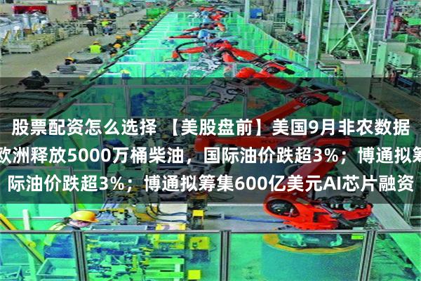 股票配资怎么选择 【美股盘前】美国9月非农数据今晚揭晓；法国提议欧洲释放5000万桶柴油，国际油价跌超3%；博通拟筹集600亿美元AI芯片融资