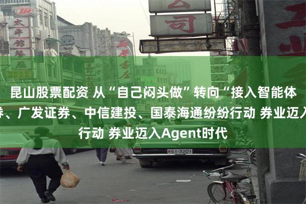昆山股票配资 从“自己闷头做”转向“接入智能体”，中信证券、广发证券、中信建投、国泰海通纷纷行动 券业迈入Agent时代