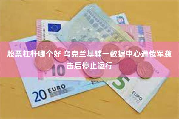 股票杠杆哪个好 乌克兰基辅一数据中心遭俄军袭击后停止运行